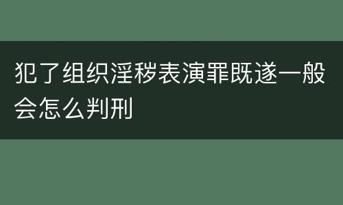 犯了组织淫秽表演罪既遂一般会怎么判刑