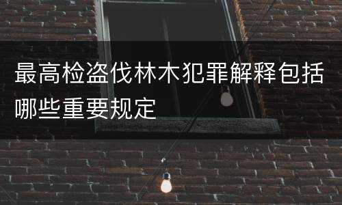 最高检盗伐林木犯罪解释包括哪些重要规定