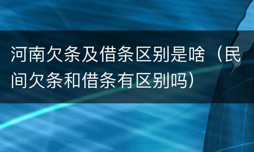 河南欠条及借条区别是啥（民间欠条和借条有区别吗）