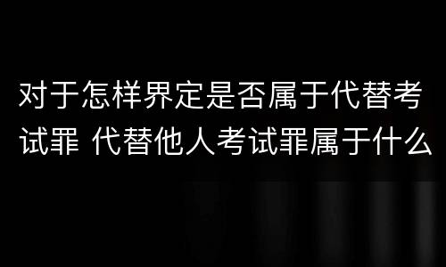对于怎样界定是否属于代替考试罪 代替他人考试罪属于什么类犯罪