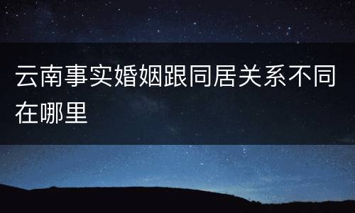 云南事实婚姻跟同居关系不同在哪里
