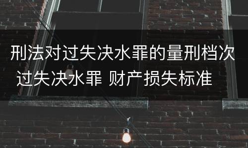 刑法对过失决水罪的量刑档次 过失决水罪 财产损失标准