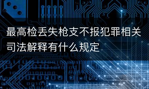 最高检丢失枪支不报犯罪相关司法解释有什么规定