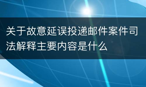 关于故意延误投递邮件案件司法解释主要内容是什么