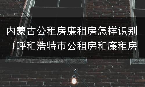 内蒙古公租房廉租房怎样识别（呼和浩特市公租房和廉租房的区别）