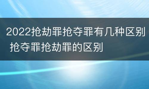 2022抢劫罪抢夺罪有几种区别 抢夺罪抢劫罪的区别
