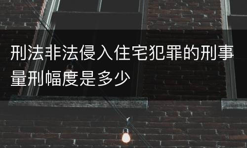 刑法非法侵入住宅犯罪的刑事量刑幅度是多少