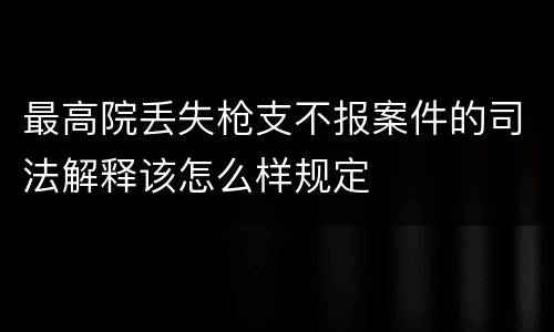 最高院丢失枪支不报案件的司法解释该怎么样规定