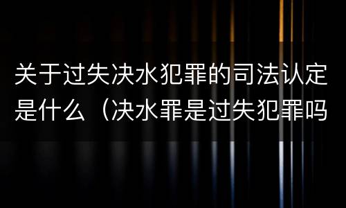 关于过失决水犯罪的司法认定是什么（决水罪是过失犯罪吗）