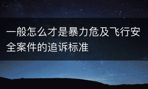 一般怎么才是暴力危及飞行安全案件的追诉标准