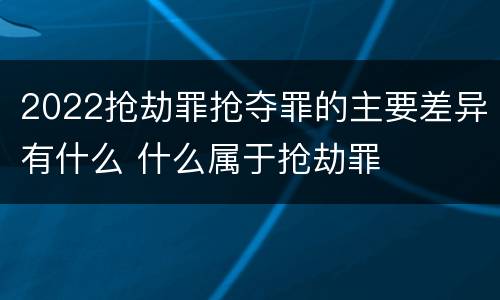2022抢劫罪抢夺罪的主要差异有什么 什么属于抢劫罪