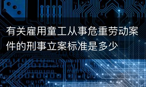 有关雇用童工从事危重劳动案件的刑事立案标准是多少