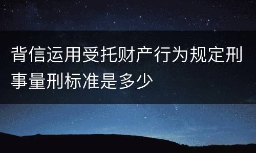 背信运用受托财产行为规定刑事量刑标准是多少