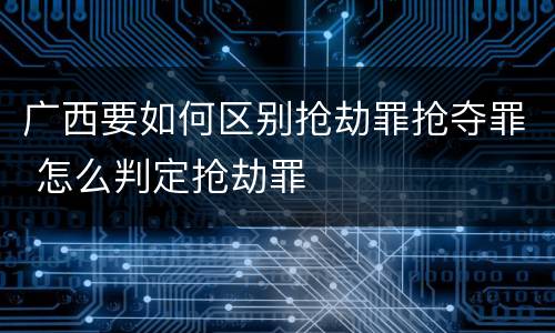 广西要如何区别抢劫罪抢夺罪 怎么判定抢劫罪
