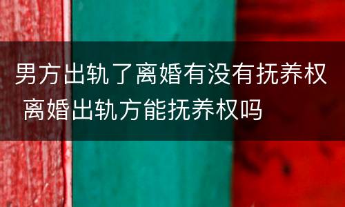 男方出轨了离婚有没有抚养权 离婚出轨方能抚养权吗
