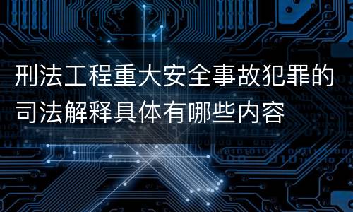 刑法工程重大安全事故犯罪的司法解释具体有哪些内容