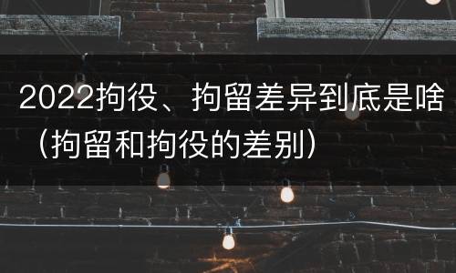 2022拘役、拘留差异到底是啥（拘留和拘役的差别）