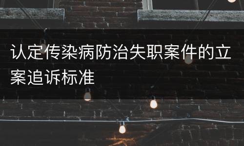 认定传染病防治失职案件的立案追诉标准