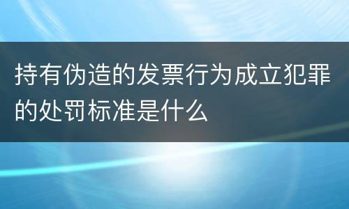 持有伪造的发票行为成立犯罪的处罚标准是什么