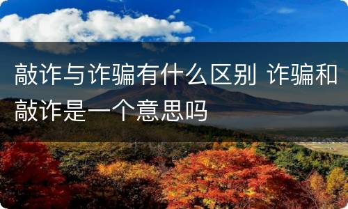 敲诈与诈骗有什么区别 诈骗和敲诈是一个意思吗