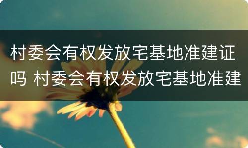村委会有权发放宅基地准建证吗 村委会有权发放宅基地准建证吗怎么办