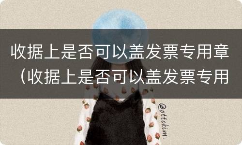 收据上是否可以盖发票专用章（收据上是否可以盖发票专用章呢）