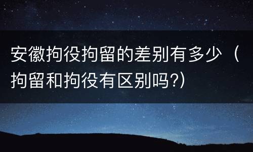 安徽拘役拘留的差别有多少（拘留和拘役有区别吗?）