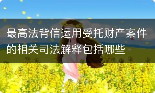 最高法背信运用受托财产案件的相关司法解释包括哪些