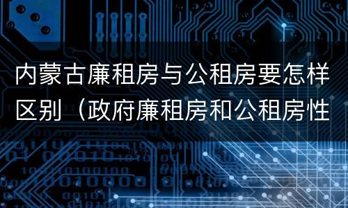 内蒙古廉租房与公租房要怎样区别（政府廉租房和公租房性质一样么?）