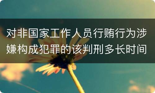 对非国家工作人员行贿行为涉嫌构成犯罪的该判刑多长时间