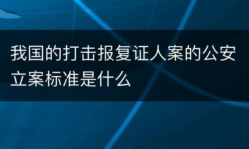 我国的打击报复证人案的公安立案标准是什么