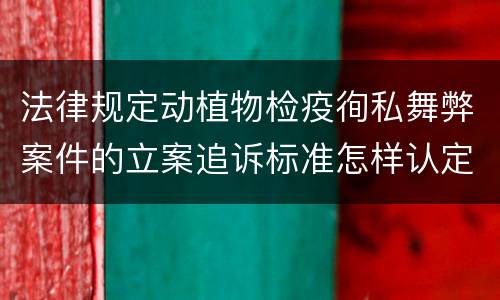 法律规定动植物检疫徇私舞弊案件的立案追诉标准怎样认定