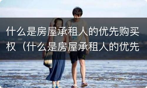 什么是房屋承租人的优先购买权（什么是房屋承租人的优先购买权）