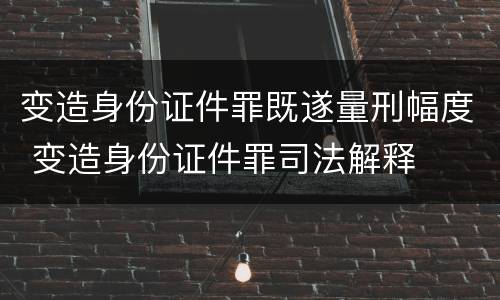 变造身份证件罪既遂量刑幅度 变造身份证件罪司法解释