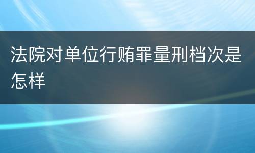 法院对单位行贿罪量刑档次是怎样