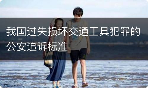 我国过失损坏交通工具犯罪的公安追诉标准