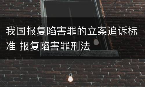 我国报复陷害罪的立案追诉标准 报复陷害罪刑法