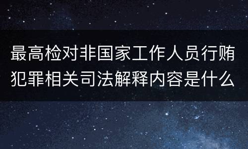 最高检对非国家工作人员行贿犯罪相关司法解释内容是什么