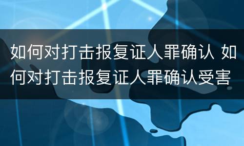如何对打击报复证人罪确认 如何对打击报复证人罪确认受害人
