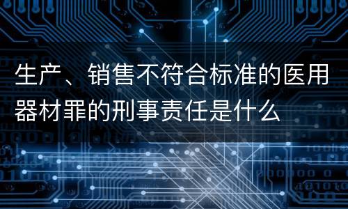 生产、销售不符合标准的医用器材罪的刑事责任是什么