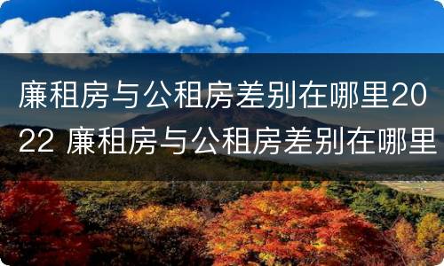 廉租房与公租房差别在哪里2022 廉租房与公租房差别在哪里2022年