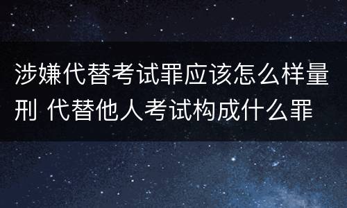涉嫌代替考试罪应该怎么样量刑 代替他人考试构成什么罪