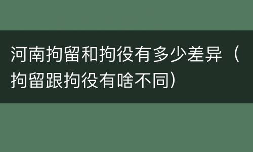 河南拘留和拘役有多少差异（拘留跟拘役有啥不同）