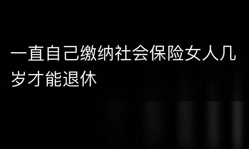 一直自己缴纳社会保险女人几岁才能退休