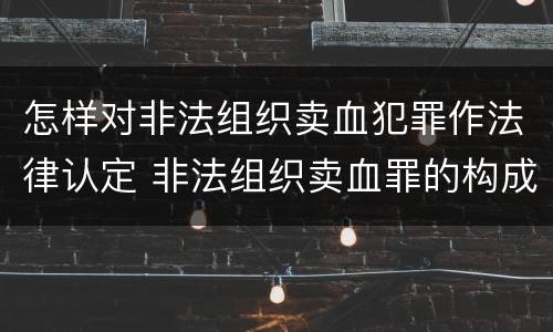 怎样对非法组织卖血犯罪作法律认定 非法组织卖血罪的构成要件