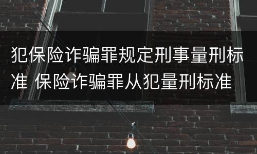 犯保险诈骗罪规定刑事量刑标准 保险诈骗罪从犯量刑标准