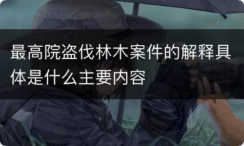 最高院盗伐林木案件的解释具体是什么主要内容