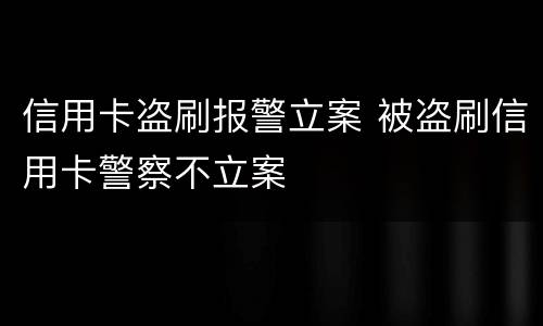 信用卡盗刷报警立案 被盗刷信用卡警察不立案
