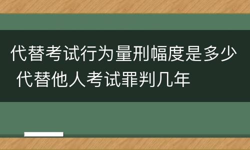 代替考试行为量刑幅度是多少 代替他人考试罪判几年