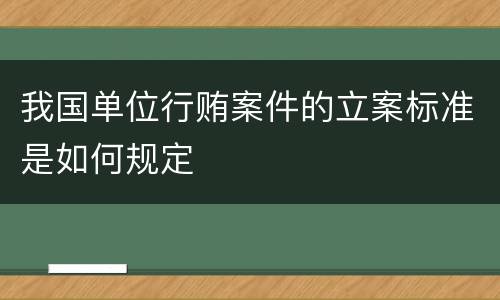 我国单位行贿案件的立案标准是如何规定